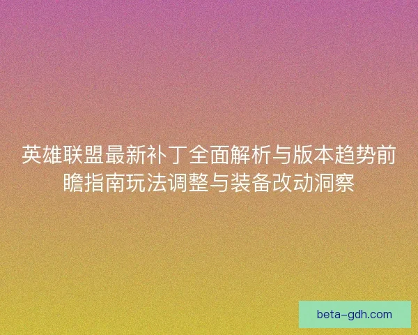 英雄联盟最新补丁全面解析与版本趋势前瞻指南玩法调整与装备改动洞察 英雄联盟最新补丁全面解析与版本趋势前瞻指南玩法调整与装备改动洞察