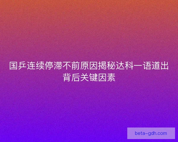 国乒连续停滞不前原因揭秘达科一语道出背后关键因素 国乒连续停滞不前原因揭秘达科一语道出背后关键因素