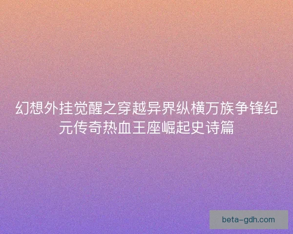 幻想外挂觉醒之穿越异界纵横万族争锋纪元传奇热血王座崛起史诗篇 幻想外挂觉醒之穿越异界纵横万族争锋纪元传奇热血王座崛起史诗篇