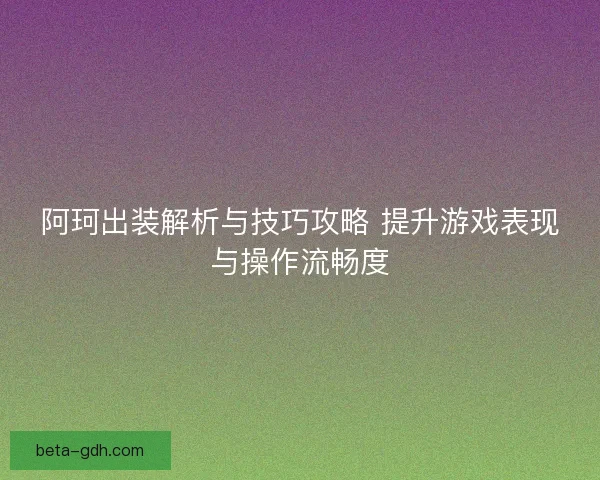 阿珂出装解析与技巧攻略 提升游戏表现与操作流畅度 阿珂出装解析与技巧攻略 提升游戏表现与操作流畅度