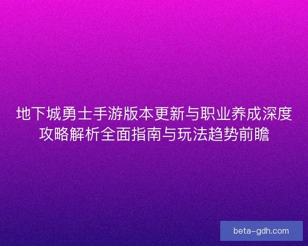 地下城勇士手游版本更新与职业养成深度攻略解析全面指南与玩法趋势前瞻 地下城勇士手游版本更新与职业养成深度攻略解析全面指南与玩法趋势前瞻