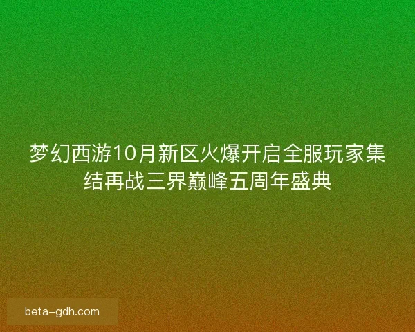 梦幻西游10月新区火爆开启全服玩家集结再战三界巅峰五周年盛典