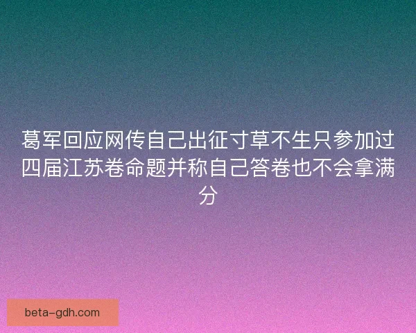 葛军回应网传自己出征寸草不生只参加过四届江苏卷命题并称自己答卷也不会拿满分