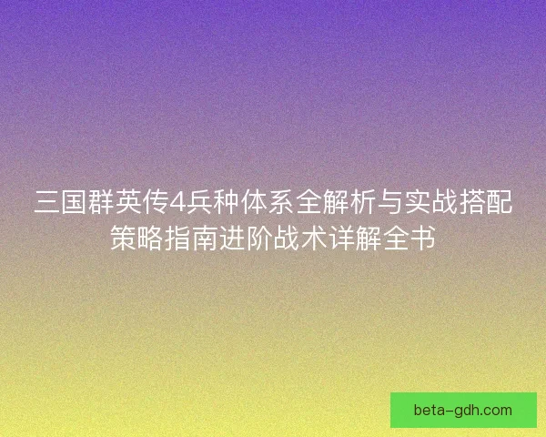 三国群英传4兵种体系全解析与实战搭配策略指南进阶战术详解全书