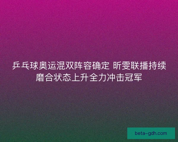 乒乓球奥运混双阵容确定 昕雯联播持续磨合状态上升全力冲击冠军