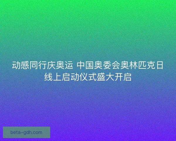 动感同行庆奥运 中国奥委会奥林匹克日线上启动仪式盛大开启