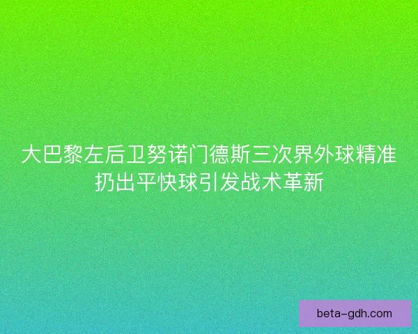 大巴黎左后卫努诺门德斯三次界外球精准扔出平快球引发战术革新