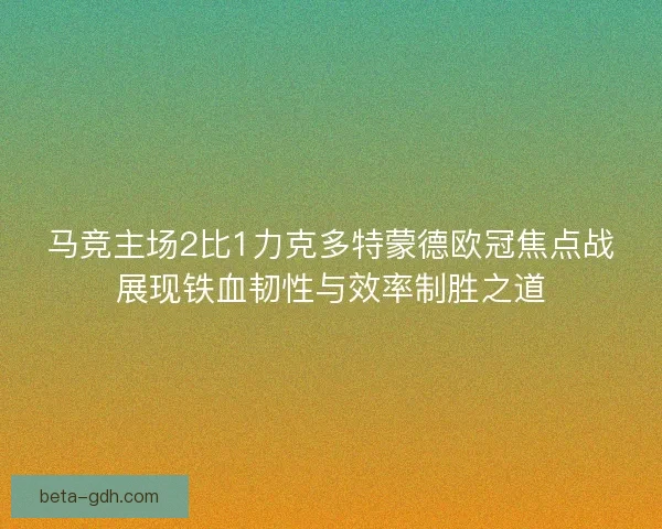 马竞主场2比1力克多特蒙德欧冠焦点战展现铁血韧性与效率制胜之道