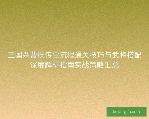 三国杀曹操传全流程通关技巧与武将搭配深度解析指南实战策略汇总 三国杀曹操传全流程通关技巧与武将搭配深度解析指南实战策略汇总