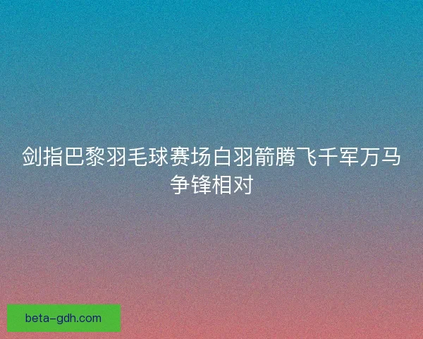 剑指巴黎羽毛球赛场白羽箭腾飞千军万马争锋相对 剑指巴黎羽毛球赛场白羽箭腾飞千军万马争锋相对