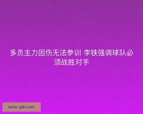多员主力因伤无法参训 李铁强调球队必须战胜对手 多员主力因伤无法参训 李铁强调球队必须战胜对手