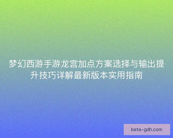 梦幻西游手游龙宫加点方案选择与输出提升技巧详解最新版本实用指南 梦幻西游手游龙宫加点方案选择与输出提升技巧详解最新版本实用指南