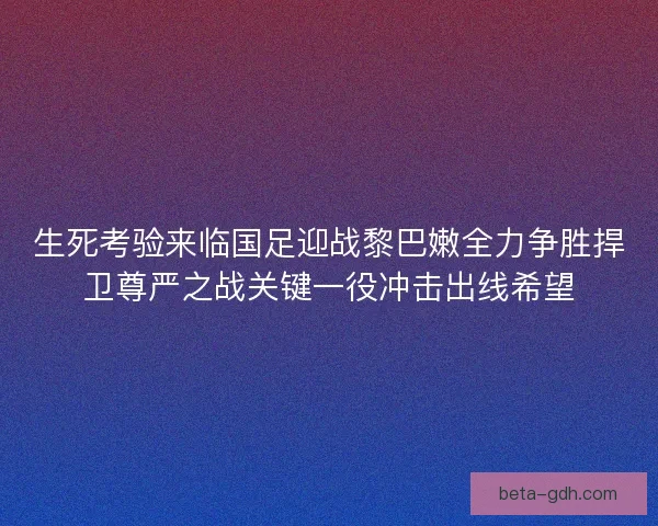 生死考验来临国足迎战黎巴嫩全力争胜捍卫尊严之战关键一役冲击出线希望 生死考验来临国足迎战黎巴嫩全力争胜捍卫尊严之战关键一役冲击出线希望