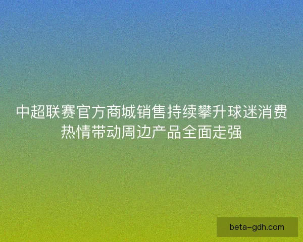 中超联赛官方商城销售持续攀升球迷消费热情带动周边产品全面走强 中超联赛官方商城销售持续攀升球迷消费热情带动周边产品全面走强