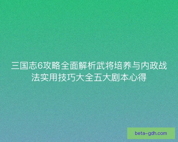 三国志6攻略全面解析武将培养与内政战法实用技巧大全五大剧本心得 三国志6攻略全面解析武将培养与内政战法实用技巧大全五大剧本心得
