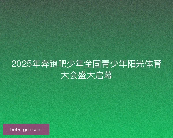 2025年奔跑吧少年全国青少年阳光体育大会盛大启幕 2025年奔跑吧少年全国青少年阳光体育大会盛大启幕