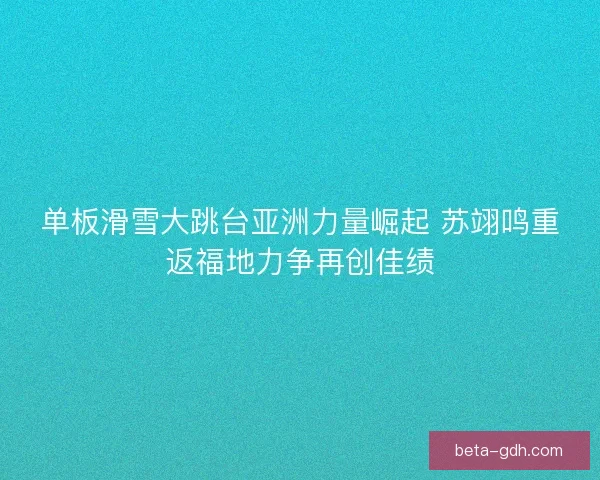 单板滑雪大跳台亚洲力量崛起 苏翊鸣重返福地力争再创佳绩 单板滑雪大跳台亚洲力量崛起 苏翊鸣重返福地力争再创佳绩
