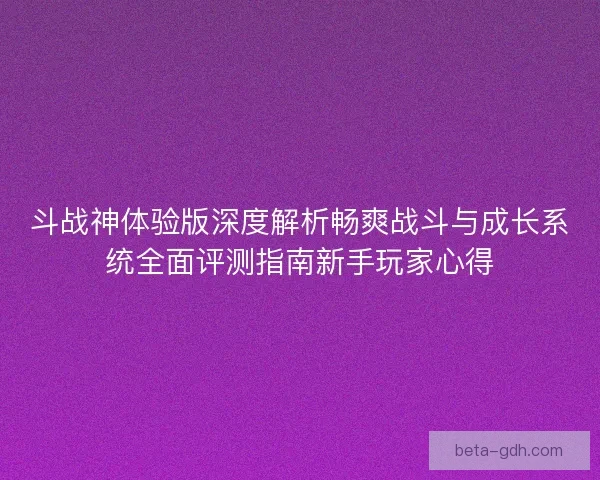 斗战神体验版深度解析畅爽战斗与成长系统全面评测指南新手玩家心得