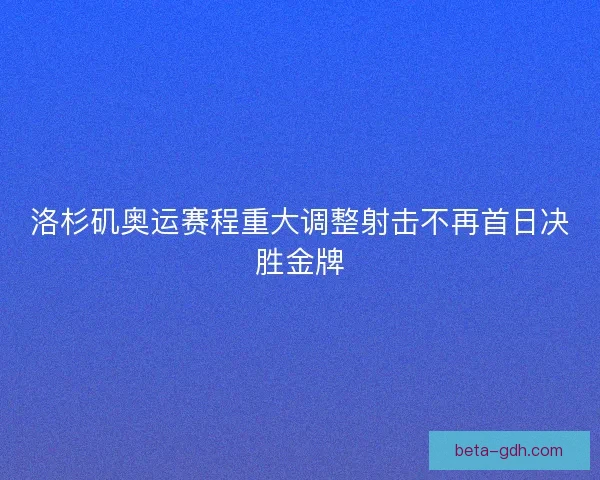 洛杉矶奥运赛程重大调整射击不再首日决胜金牌
