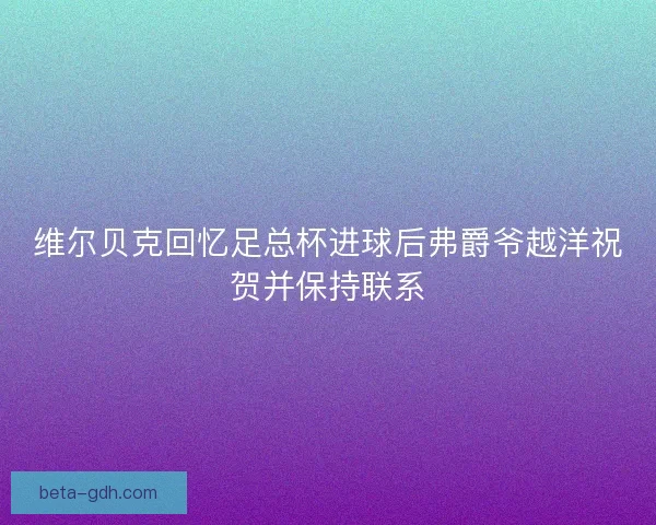 维尔贝克回忆足总杯进球后弗爵爷越洋祝贺并保持联系