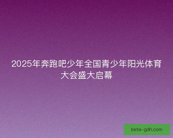 2025年奔跑吧少年全国青少年阳光体育大会盛大启幕