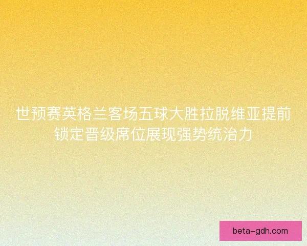 世预赛英格兰客场五球大胜拉脱维亚提前锁定晋级席位展现强势统治力