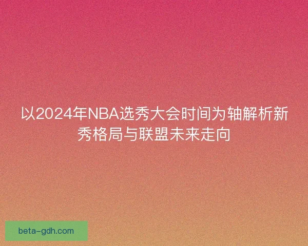以2024年NBA选秀大会时间为轴解析新秀格局与联盟未来走向