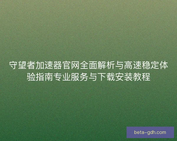 守望者加速器官网全面解析与高速稳定体验指南专业服务与下载安装教程