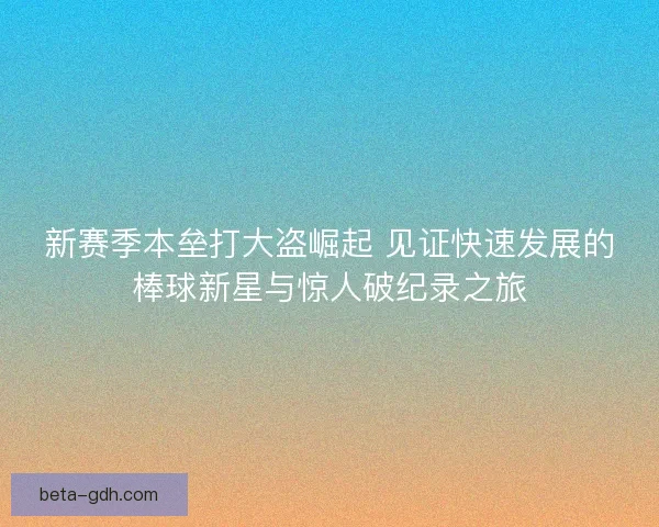 新赛季本垒打大盗崛起 见证快速发展的棒球新星与惊人破纪录之旅