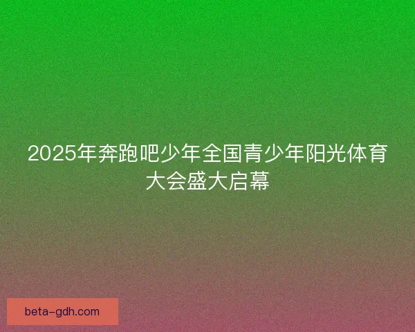 2025年奔跑吧少年全国青少年阳光体育大会盛大启幕