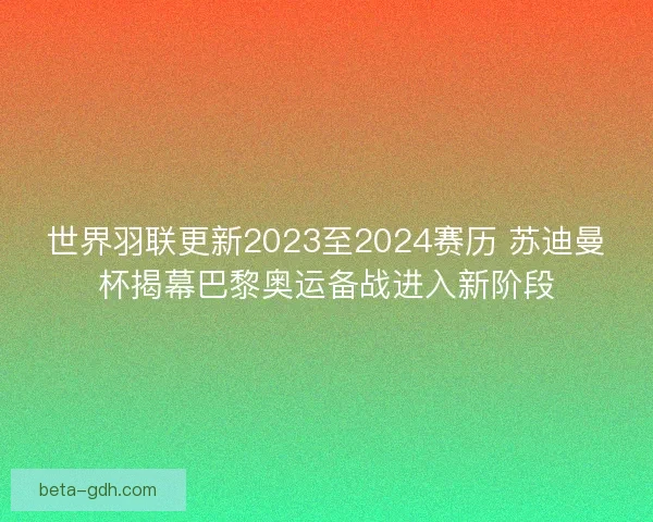 世界羽联更新2023至2024赛历 苏迪曼杯揭幕巴黎奥运备战进入新阶段