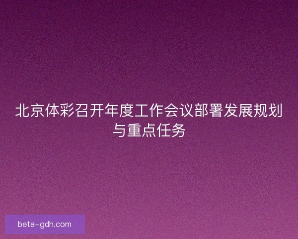 北京体彩召开年度工作会议部署发展规划与重点任务