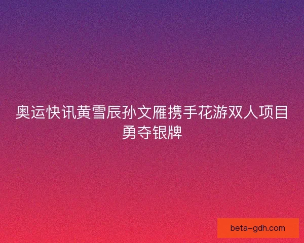 奥运快讯黄雪辰孙文雁携手花游双人项目勇夺银牌