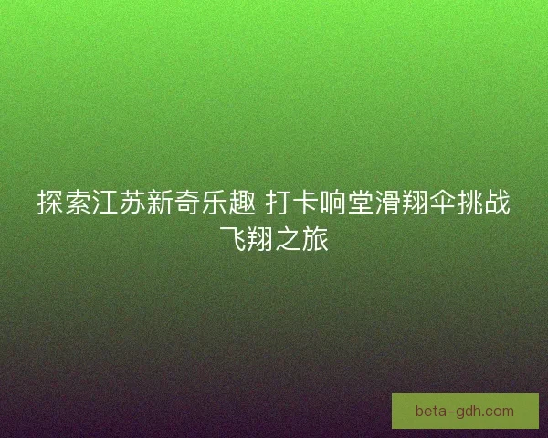 探索江苏新奇乐趣 打卡响堂滑翔伞挑战飞翔之旅